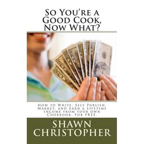 So You're a Good Cook, Now What?: How to Write, Self Publish, Market, and Earn a Lifetime Income from your own Cookbook, For FREE.