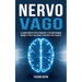 Nervo Vago: La Guida Completa per Stimolare il Sistema Nervoso, Ridurre lo Stress e Migliorare il Benessere Fisico e Mentale
