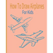 How To Draw AirPlanes For Kids: A Fun Coloring Book For Kids With Learning Activities On How To Draw & Also To Create Your Own Beautiful AirplanesGrea