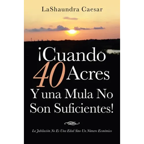 ¡Cuando 40 Acres Y Una Mula No Son Suficientes!: La Jubilación No Es Una Edad Sino Un Número Económico