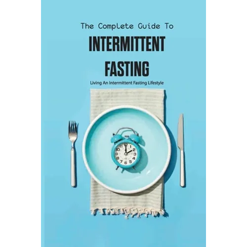 The Complete Guide To Intermittent Fasting- Living An Intermittent Fasting Lifestyle: Books On Intermittent Fasting