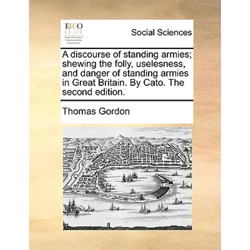 A discourse of standing armies; shewing the folly, uselesness, and danger of standing armies in Great Britain. By Cato. The second edition.