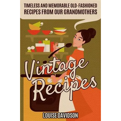Vintage Recipes: Timeless and Memorable Old-Fashioned Recipes from Our Grandmothers