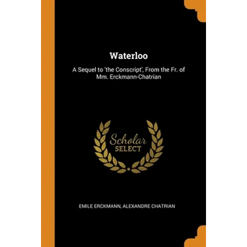 Waterloo: A Sequel to 'the Conscript', From the Fr. of Mm. Erckmann-Chatrian