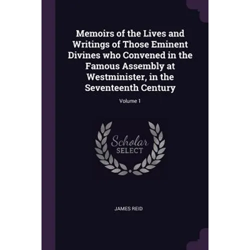 Memoirs of the Lives and Writings of Those Eminent Divines who Convened in the Famous Assembly at Westminister, in the Seventeenth Century; Volume 1