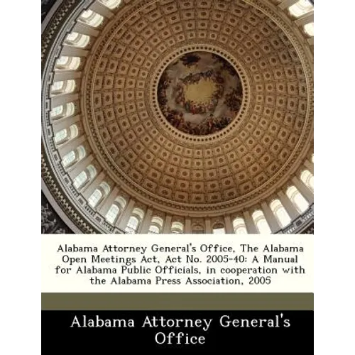 Alabama Attorney General's Office, the Alabama Open Meetings ACT, ACT No. 2005-40: A Manual for Alabama Public Officials, in Cooperation with the Alab