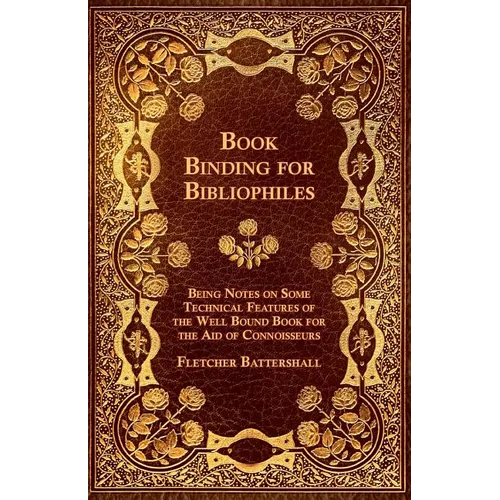 Book Binding for Bibliophiles - Being Notes on Some Technical Features of the Well Bound Book for the Aid of Connoisseurs - Together with a Sketch of