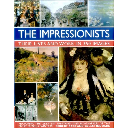 The Impressionists: Their Lives and Works in 350 Images, Featuring the Great Paintings and Biographies of the Most Famous Painters