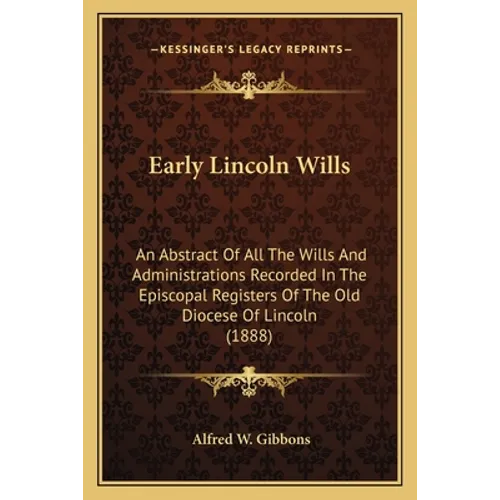 Early Lincoln Wills: An Abstract Of All The Wills And Administrations Recorded In The Episcopal Registers Of The Old Diocese Of Lincoln (1888)