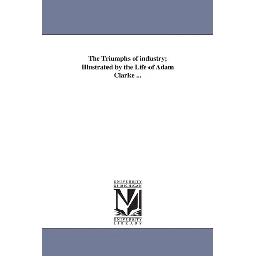 The Triumphs of industry; Illustrated by the Life of Adam Clarke ...