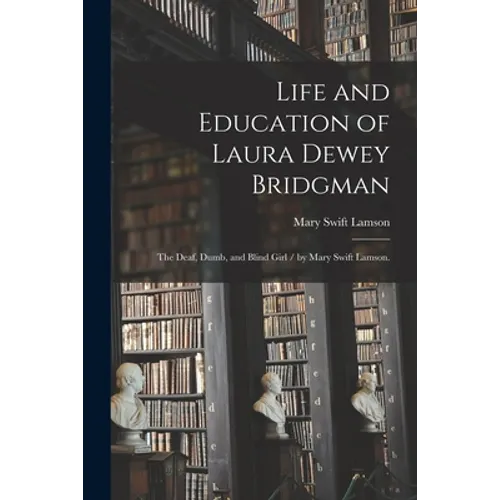 Life and Education of Laura Dewey Bridgman: the Deaf, Dumb, and Blind Girl / by Mary Swift Lamson.