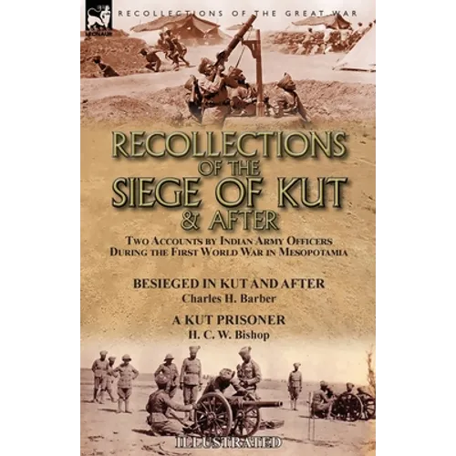 Recollections of the Siege of Kut & After: Two Accounts by Indian Army Officers During the First World War in Mesopotamia-Besieged in Kut and After by