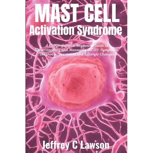 Mast Cell Activation Syndrome: A Comprehensive Beginners Guide to Understanding and Managing MCAS: Symptoms, Diagnosis, Treatment and Lifestyle Chang
