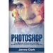 Photoshop: From Beginner to Pro in Less Than 1 Day - Step by Step Guide to Learning the Basics in No Time