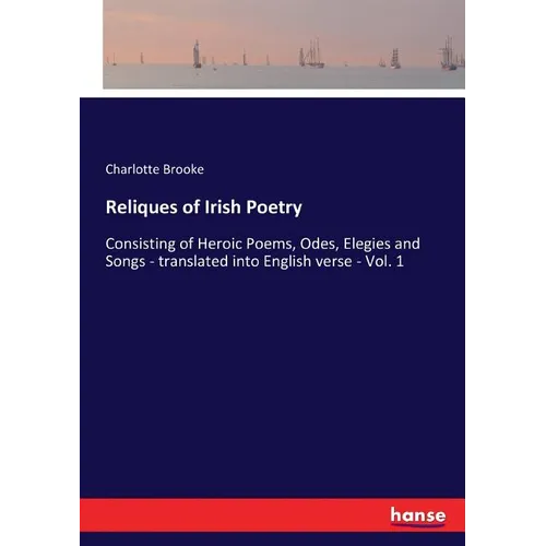 Reliques of Irish Poetry: Consisting of Heroic Poems, Odes, Elegies and Songs - translated into English verse - Vol. 1