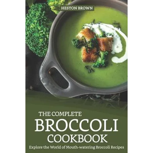 The Complete Broccoli Cookbook: Explore the World of Mouth-Watering Broccoli Recipes