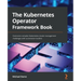 The Kubernetes Operator Framework Book: Overcome complex Kubernetes cluster management challenges with automation toolkits