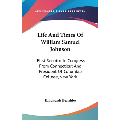 Life And Times Of William Samuel Johnson: First Senator In Congress From Connecticut And President Of Columbia College, New York