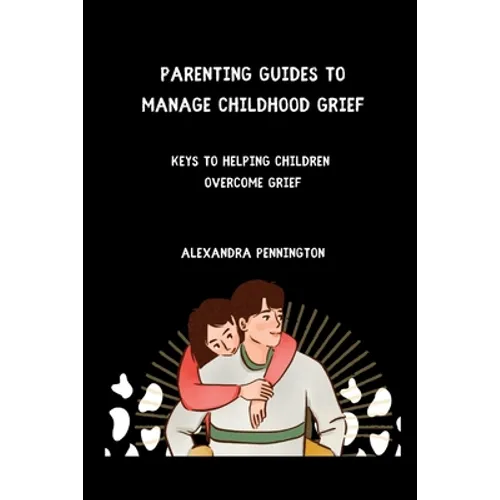 Parenting guides to manage childhood grief: keys to helping children overcome grief