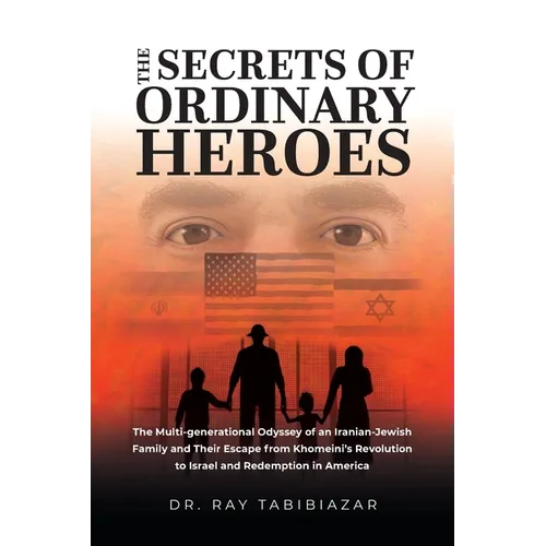 The Secrets of Ordinary Heroes: The Multi-Generational Odyssey of an Iranian-Jewish Family and Their Escape from Khomeini's Revolution to Israel and R