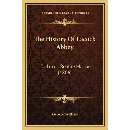 The History Of Lacock Abbey: Or Locus Beatae Mariae (1806)