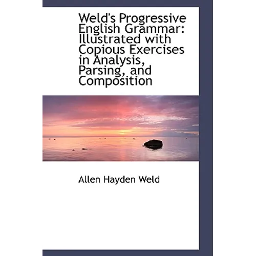 Weld's Progressive English Grammar: Illustrated with Copious Exercises in Analysis, Parsing, and Com