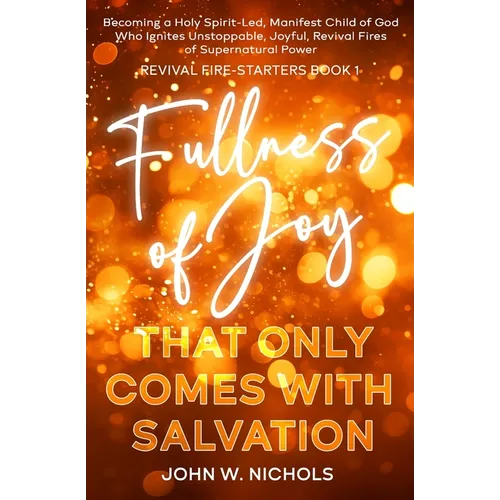 Fullness of Joy that Only Comes with Salvation: Becoming a Holy Spirit-Led, Manifest Child of God, Who Ignites Unstoppable, Joyful, Revival Fires of S