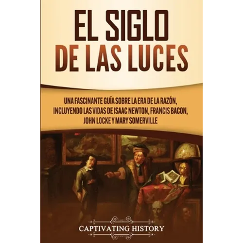El Siglo de las Luces: Una Fascinante Guía sobre la Era de la Razón, incluyendo las vidas de Isaac Newton, Francis Bacon, John Locke y Mary Somerville