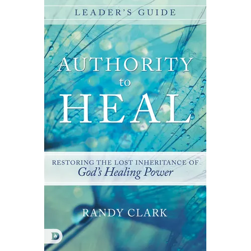 Authority to Heal Leader's Guide: Restoring the Lost Inheritance of God's Healing Power