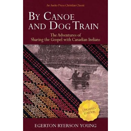 By Canoe and Dog Train: The Adventures of Sharing the Gospel with Canadian Indians (Updated Edition. Includes Original Illustrations.)