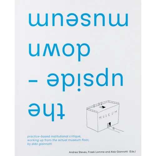 The Upside-Down Museum: Practice-Based Institutional Critique, Working Up from the Actual Museum Floor by Aldo Giannotti