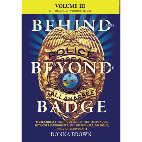 BEHIND AND BEYOND THE BADGE - Volume III: More Stories from the Village of First Responders with Cops, Firefighters, Ems, Dispatchers, Forensics, and