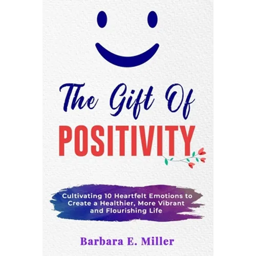 The Gift of Positivity: Cultivating 10 Heartfelt Emotions to Create a Healthier, More Vibrant and Flourishing Life