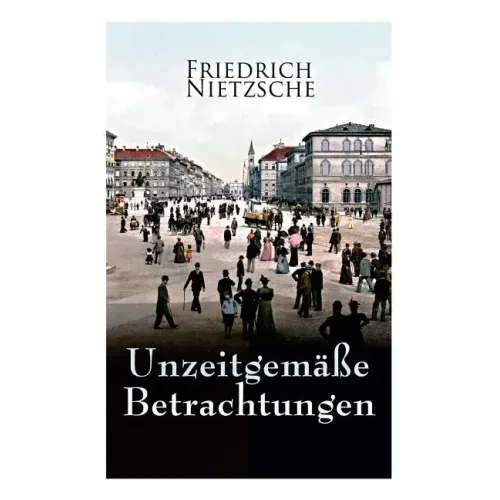 Unzeitgemäße Betrachtungen: Alle 4 Bände: David Strauss der Bekenner und der Schriftsteller, Vom Nutzen und Nachtheil der Historie für das Leben,