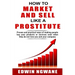How to Market and Sell Like a Prostitute: Proven and practical ways of making people buy your products or services, even when they do not love you and