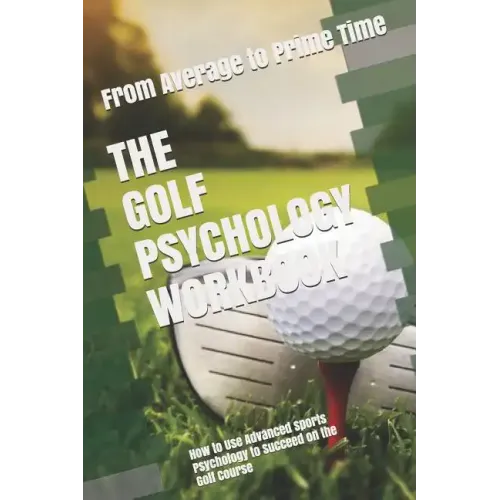 The Golf Psychology Workbook: How to Use Advanced Sports Psychology to Succeed on the Golf Course