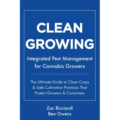 Clean Growing: Integrated Pest Management for Cannabis Growers: The Ultimate Guide to Clean Crops & Safe Cultivation Practices That Protect Growers &