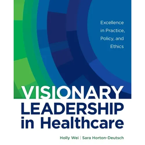 Visionary Leadership in Healthcare: Excellence in Practice, Policy, and Ethics