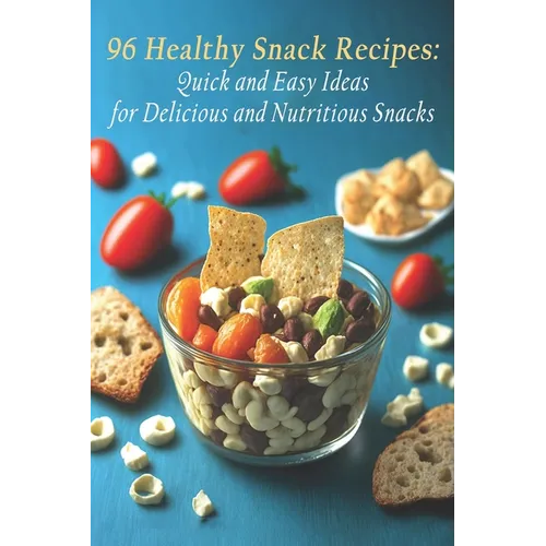 96 Healthy Snack Recipes: Quick and Easy Ideas for Delicious and Nutritious Snacks