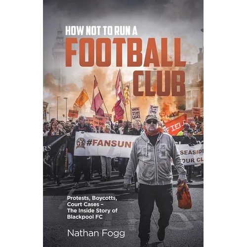 How Not to Run a Football Club: Protests, Boycotts, Court Cases and the Story of How Blackpool Fans Fought to Save Their Club
