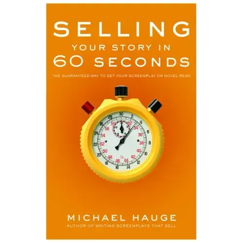 Selling Your Story in 60 Seconds: The Guaranteed Way to Get Your Screenplay or Novel Read
