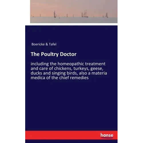 The Poultry Doctor: including the homeopathic treatment and care of chickens, turkeys, geese, ducks and singing birds, also a materia medica of the ch