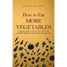 How to Eat More Vegetables: A Concise Guide to Help You Eat and Enjoy the Most Important Food for a Fulfilling Life