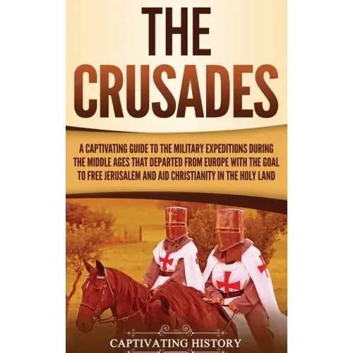 The Crusades: A Captivating Guide to the Military Expeditions During the Middle Ages That Departed from Europe with the Goal to Free