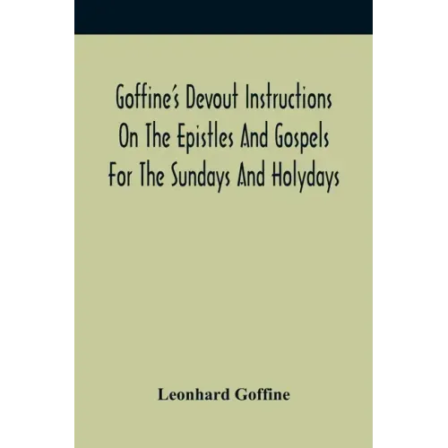 Goffine'S Devout Instructions On The Epistles And Gospels For The Sundays And Holydays: With The Lives Of Many Saints Of God, Explanations Of Christia