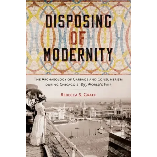 Disposing of Modernity: The Archaeology of Garbage and Consumerism during Chicago's 1893 World's Fair