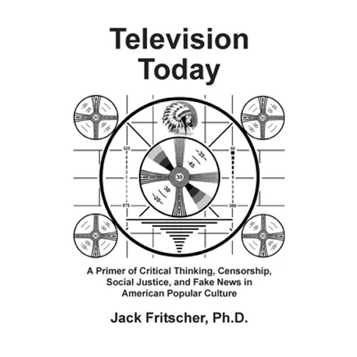 Television Today: A Primer of Critical Thinking, Censorship, Social Justice, and Fake News in American Popular Culture