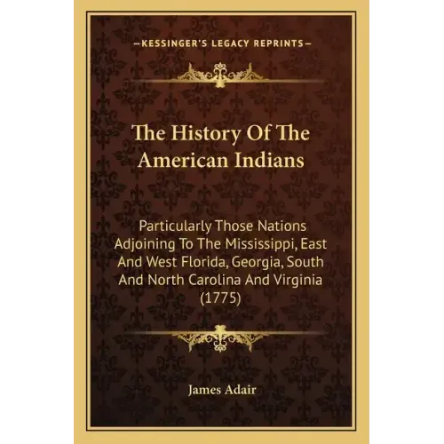 The History Of The American Indians: Particularly Those Nations Adjoining To The Mississippi, East And West Florida, Georgia, South And North Carolina