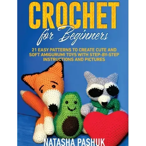 Crochet for Beginners: 21 Easy Patterns to Create Cute and Soft Amigurumi Toys with Step-by-Step Instructions and Pictures