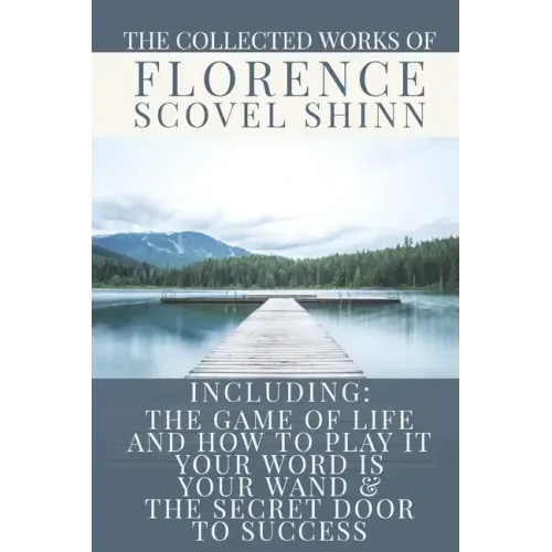 The Collected Works of Florence Scovel Shinn: A Volume Containing: The Game Of Life And How To Play It; Your Word Is Your Wand & The Secret Door To Su